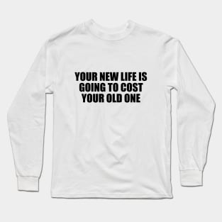 Your new life is going to cost your old one Long Sleeve T-Shirt